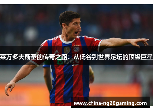 莱万多夫斯基的传奇之路：从低谷到世界足坛的顶级巨星