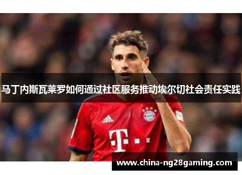 马丁内斯瓦莱罗如何通过社区服务推动埃尔切社会责任实践 马丁内斯瓦莱罗如何通过社区服务推动埃尔切社会责任实践