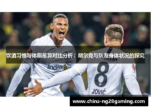 饮酒习惯与体脂差异对比分析:胡尔克与队友身体状况的探究 饮酒习惯与体脂差异对比分析:胡尔克与队友身体状况的探究