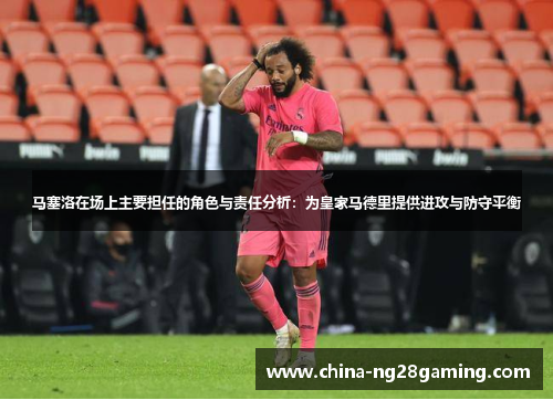 马塞洛在场上主要担任的角色与责任分析:为皇家马德里提供进攻与防守平衡 马塞洛在场上主要担任的角色与责任分析:为皇家马德里提供进攻与防守平衡