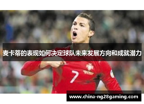 麦卡蒂的表现如何决定球队未来发展方向和成就潜力
