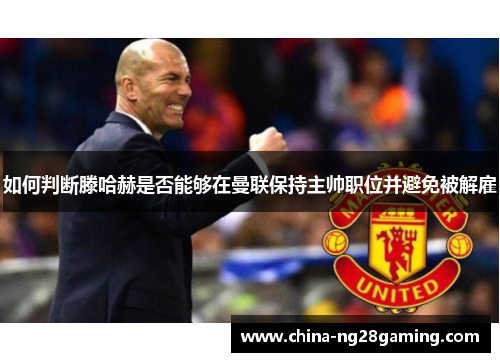 如何判断滕哈赫是否能够在曼联保持主帅职位并避免被解雇