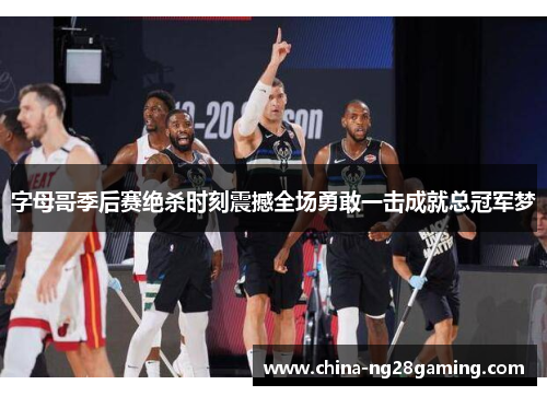 字母哥季后赛绝杀时刻震撼全场勇敢一击成就总冠军梦 字母哥季后赛绝杀时刻震撼全场勇敢一击成就总冠军梦