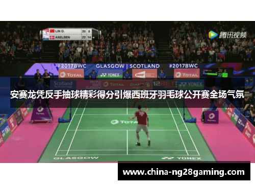 安赛龙凭反手抽球精彩得分引爆西班牙羽毛球公开赛全场气氛