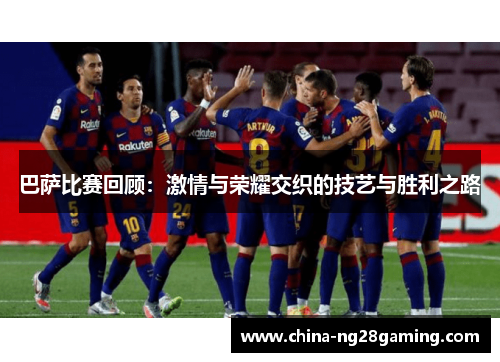 巴萨比赛回顾：激情与荣耀交织的技艺与胜利之路