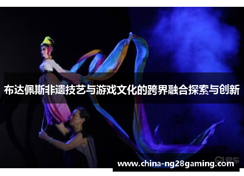 布达佩斯非遗技艺与游戏文化的跨界融合探索与创新