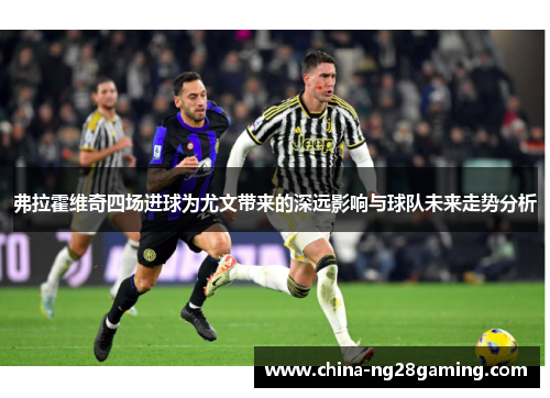 弗拉霍维奇四场进球为尤文带来的深远影响与球队未来走势分析