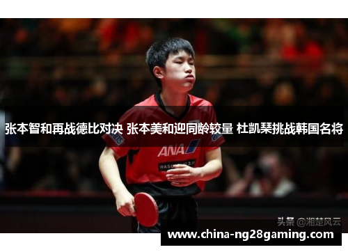 张本智和再战德比对决 张本美和迎同龄较量 杜凯琹挑战韩国名将