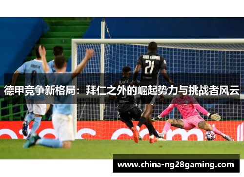 德甲竞争新格局:拜仁之外的崛起势力与挑战者风云 德甲竞争新格局:拜仁之外的崛起势力与挑战者风云