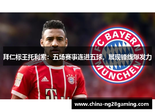 拜仁标王托利索：五场赛事连进五球，展现锋线爆发力