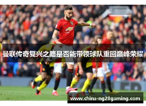 曼联传奇复兴之路是否能带领球队重回巅峰荣耀