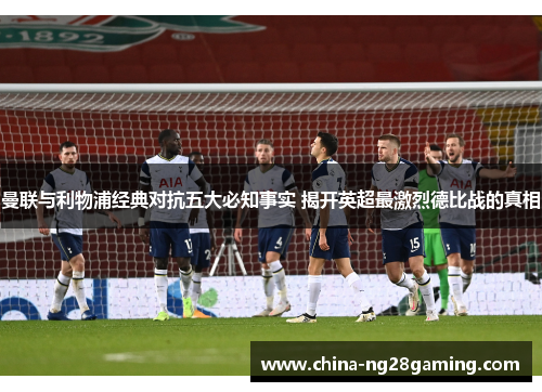 曼联与利物浦经典对抗五大必知事实 揭开英超最激烈德比战的真相