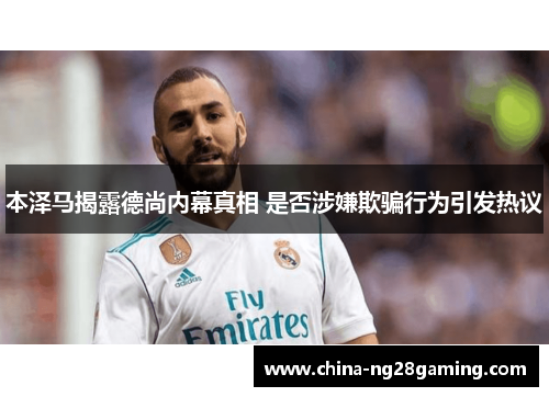 本泽马揭露德尚内幕真相 是否涉嫌欺骗行为引发热议