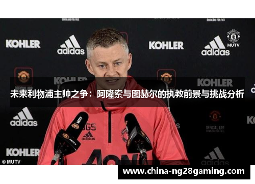 未来利物浦主帅之争：阿隆索与图赫尔的执教前景与挑战分析