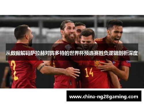 从数据解码萨拉赫对阵多特的世界杯预选赛胜负逻辑剖析深度