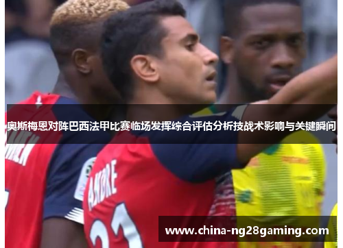 奥斯梅恩对阵巴西法甲比赛临场发挥综合评估分析技战术影响与关键瞬间