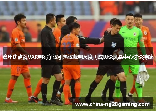 意甲焦点战VAR判罚争议引热议裁判尺度再成舆论风暴中心讨论持续