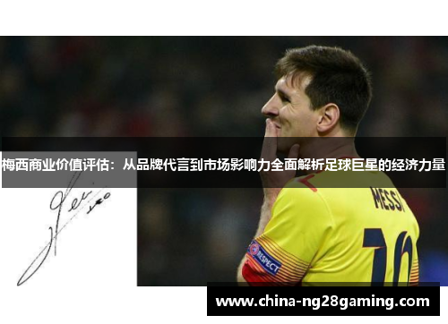 梅西商业价值评估：从品牌代言到市场影响力全面解析足球巨星的经济力量