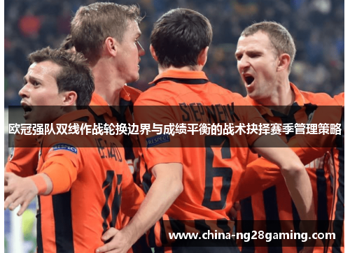 欧冠强队双线作战轮换边界与成绩平衡的战术抉择赛季管理策略