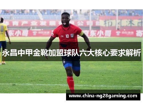 永昌中甲金靴加盟球队六大核心要求解析