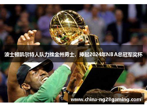 波士顿凯尔特人队力挫金州勇士，捧起2024年NBA总冠军奖杯
