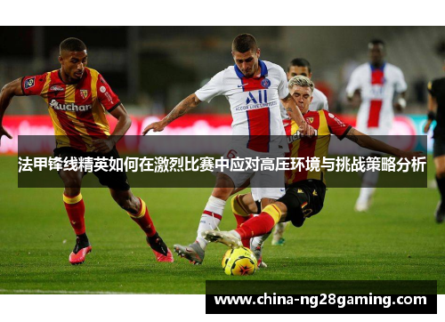 法甲锋线精英如何在激烈比赛中应对高压环境与挑战策略分析