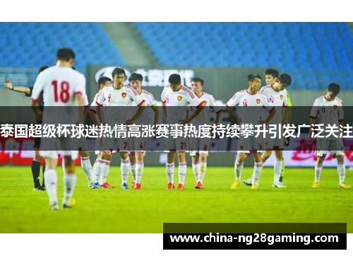 泰国超级杯球迷热情高涨赛事热度持续攀升引发广泛关注