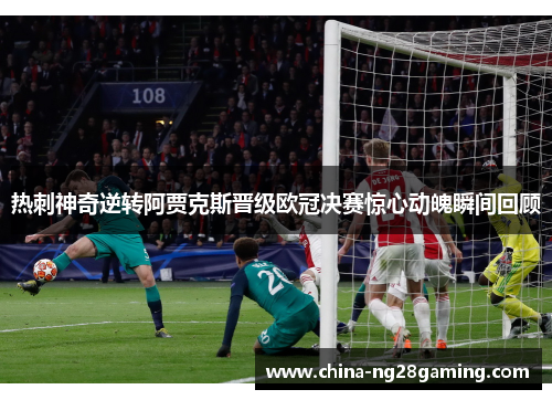 热刺神奇逆转阿贾克斯晋级欧冠决赛惊心动魄瞬间回顾