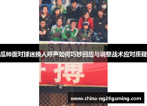 瓜帅面对球迷换人呼声如何巧妙回应与调整战术应对质疑