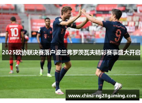 2025欧协联决赛落户波兰弗罗茨瓦夫精彩赛事盛大开启
