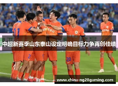 中超新赛季山东泰山设定明确目标力争再创佳绩