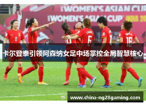 卡尔登泰引领阿森纳女足中场掌控全局智慧核心