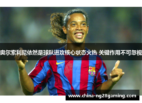 奥尔索利尼依然是球队进攻核心状态火热 关键作用不可忽视