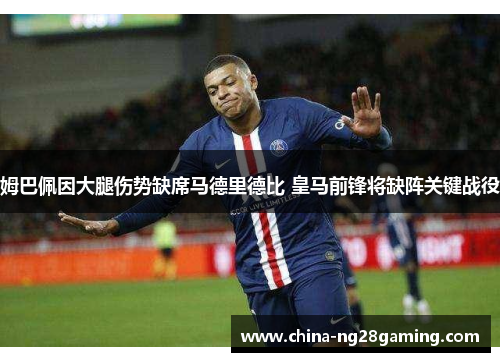 姆巴佩因大腿伤势缺席马德里德比 皇马前锋将缺阵关键战役