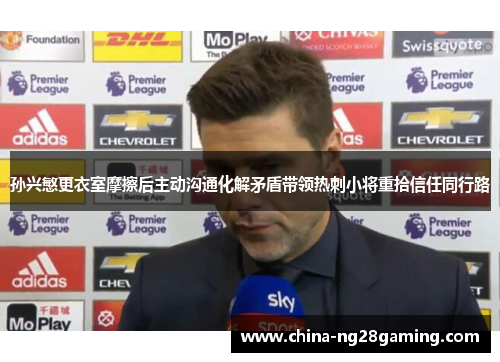 孙兴慜更衣室摩擦后主动沟通化解矛盾带领热刺小将重拾信任同行路