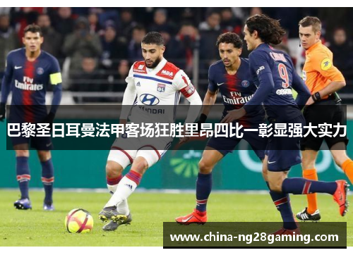 巴黎圣日耳曼法甲客场狂胜里昂四比一彰显强大实力