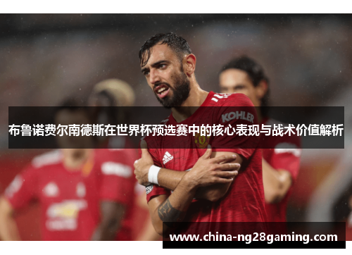 布鲁诺费尔南德斯在世界杯预选赛中的核心表现与战术价值解析
