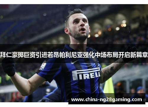 拜仁豪掷巨资引进若昂帕利尼亚强化中场布局开启新篇章