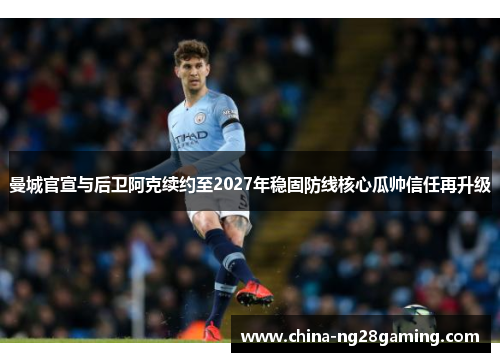 曼城官宣与后卫阿克续约至2027年稳固防线核心瓜帅信任再升级
