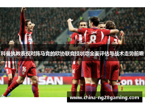 科曼执教表现对阵马竞的欧协联竞技状态全面评估与战术走势前瞻 科曼执教表现对阵马竞的欧协联竞技状态全面评估与战术走势前瞻