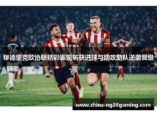 穆德里克欧协联精彩表现斩获进球与助攻助队逆袭晋级