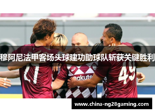 穆阿尼法甲客场头球建功助球队斩获关键胜利 穆阿尼法甲客场头球建功助球队斩获关键胜利