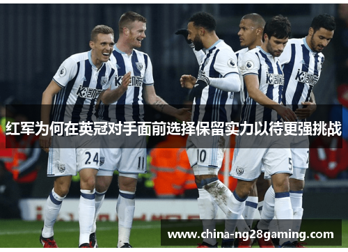 红军为何在英冠对手面前选择保留实力以待更强挑战