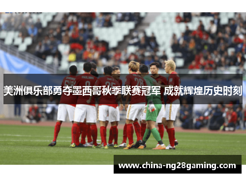 美洲俱乐部勇夺墨西哥秋季联赛冠军 成就辉煌历史时刻