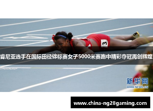 肯尼亚选手在国际田径锦标赛女子5000米赛跑中精彩夺冠再创辉煌