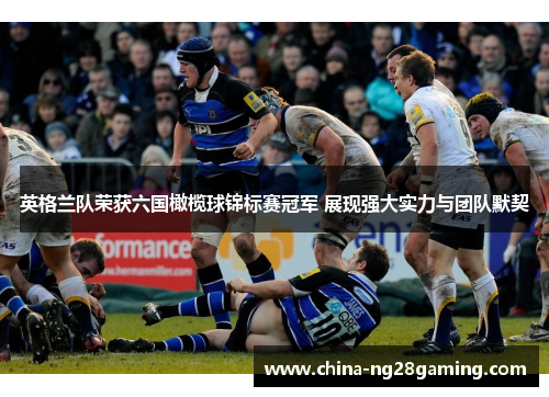 英格兰队荣获六国橄榄球锦标赛冠军 展现强大实力与团队默契