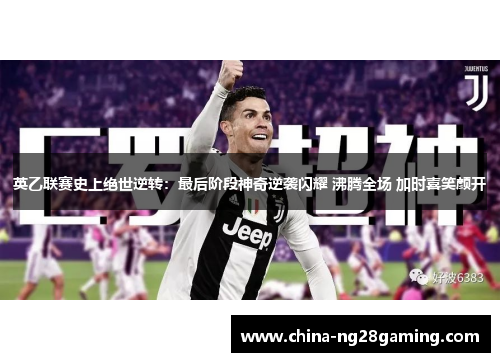 英乙联赛史上绝世逆转：最后阶段神奇逆袭闪耀 沸腾全场 加时喜笑颜开