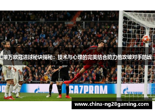 莱万欧冠进球秘诀揭秘：技术与心理的完美结合助力他攻破对手防线