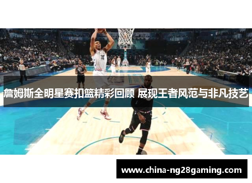 詹姆斯全明星赛扣篮精彩回顾 展现王者风范与非凡技艺