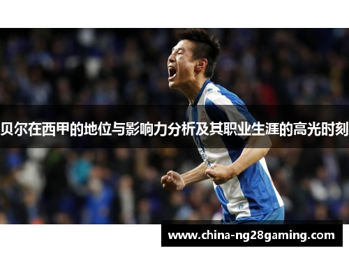 贝尔在西甲的地位与影响力分析及其职业生涯的高光时刻